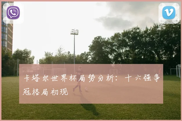 卡塔尔世界杯局势分析:十六强争冠格局初现