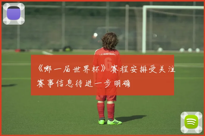 《哪一届世界杯》赛程安排受关注 赛事信息待进一步明确