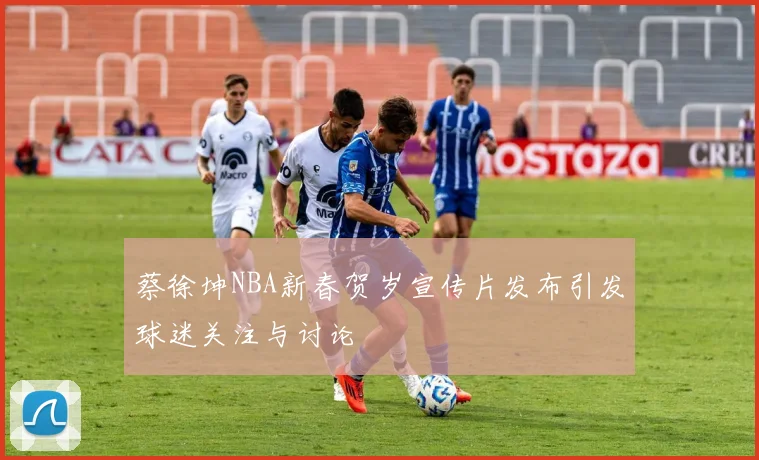 蔡徐坤NBA新春贺岁宣传片发布引发球迷关注与讨论