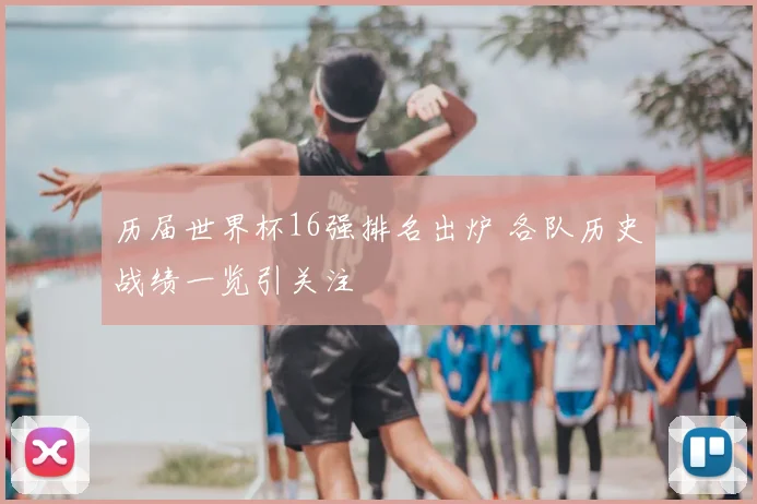 历届世界杯16强排名出炉 各队历史战绩一览引关注