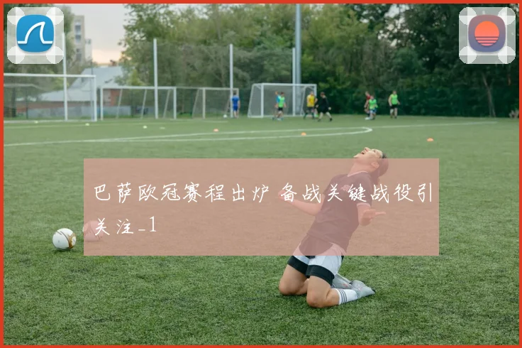 巴萨欧冠赛程出炉 备战关键战役引关注_1