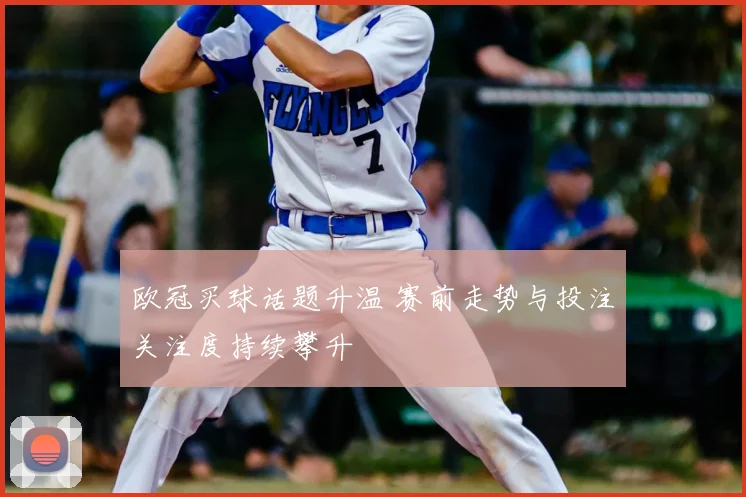 欧冠买球话题升温 赛前走势与投注关注度持续攀升