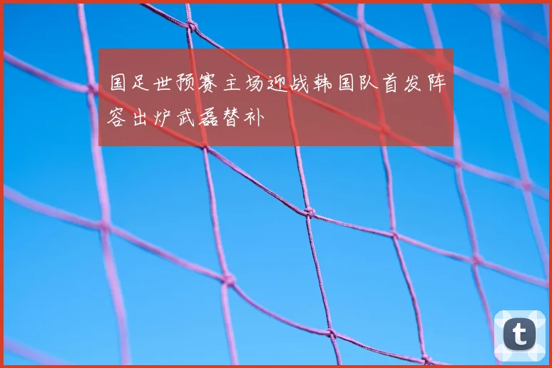 国足世预赛主场迎战韩国队首发阵容出炉武磊替补