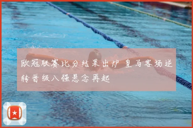 欧冠联赛比分结果出炉 皇马客场逆转晋级八强悬念再起