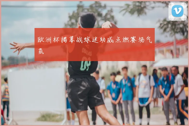 欧洲杯揭幕战球迷助威点燃赛场气氛