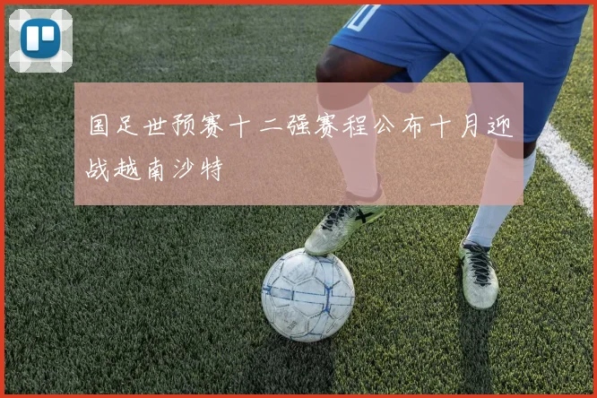 国足世预赛十二强赛程公布十月迎战越南沙特