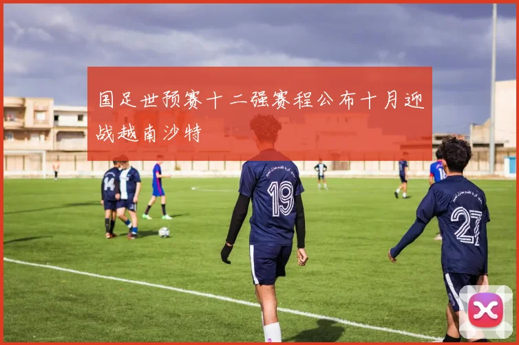 国足世预赛十二强赛程公布十月迎战越南沙特