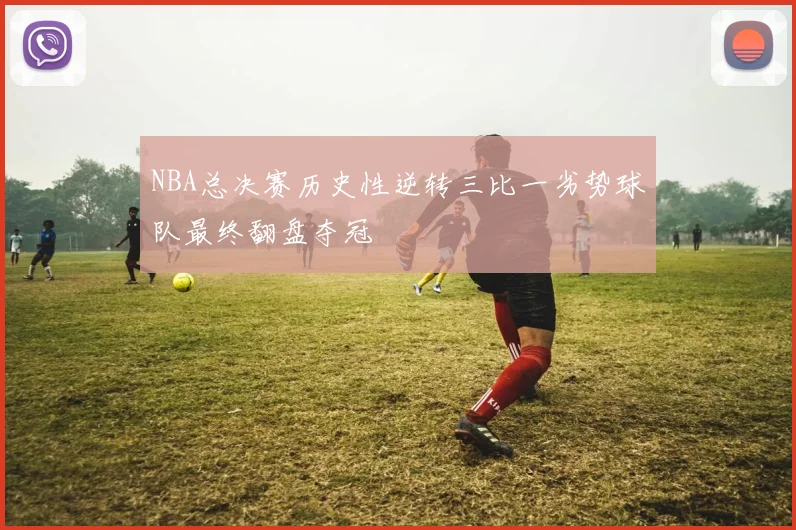 NBA总决赛历史性逆转三比一劣势球队最终翻盘夺冠