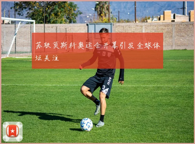 苏联莫斯科奥运会开幕引发全球体坛关注