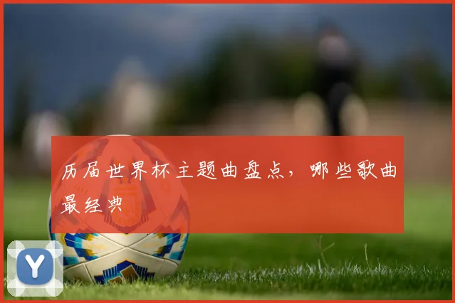 历届世界杯主题曲盘点,哪些歌曲最经典