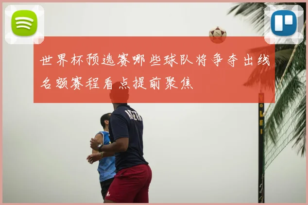 世界杯预选赛哪些球队将争夺出线名额赛程看点提前聚焦