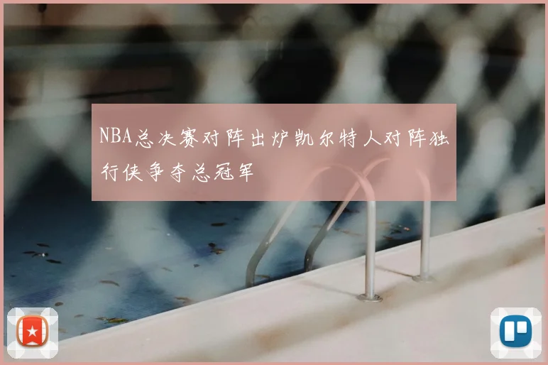 NBA总决赛对阵出炉凯尔特人对阵独行侠争夺总冠军
