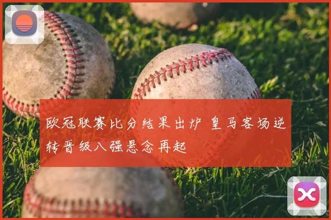 欧冠联赛比分结果出炉 皇马客场逆转晋级八强悬念再起