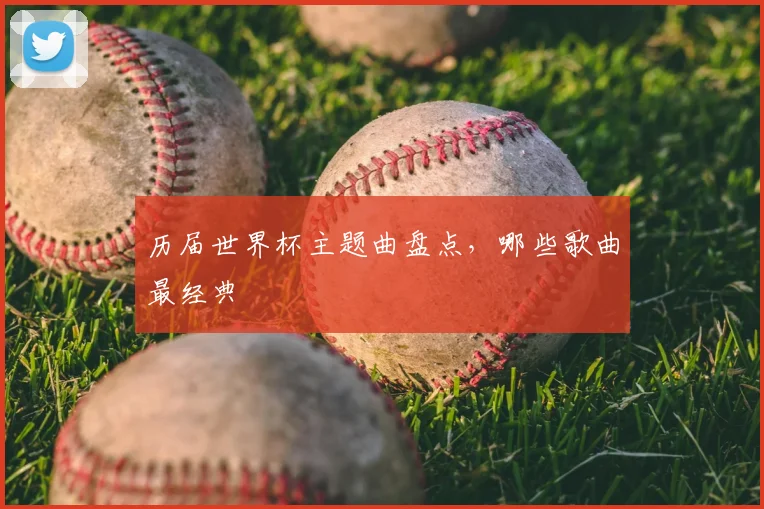 历届世界杯主题曲盘点,哪些歌曲最经典