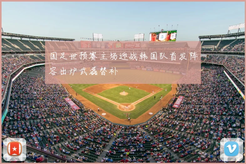 国足世预赛主场迎战韩国队首发阵容出炉武磊替补