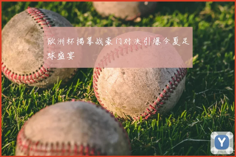 欧洲杯揭幕战豪门对决引爆今夏足球盛宴