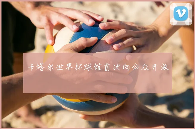 卡塔尔世界杯球馆首次向公众开放