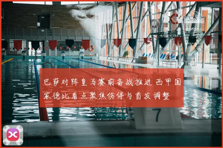 巴萨对阵皇马赛前备战推进 西甲国家德比看点聚焦伤停与首发调整