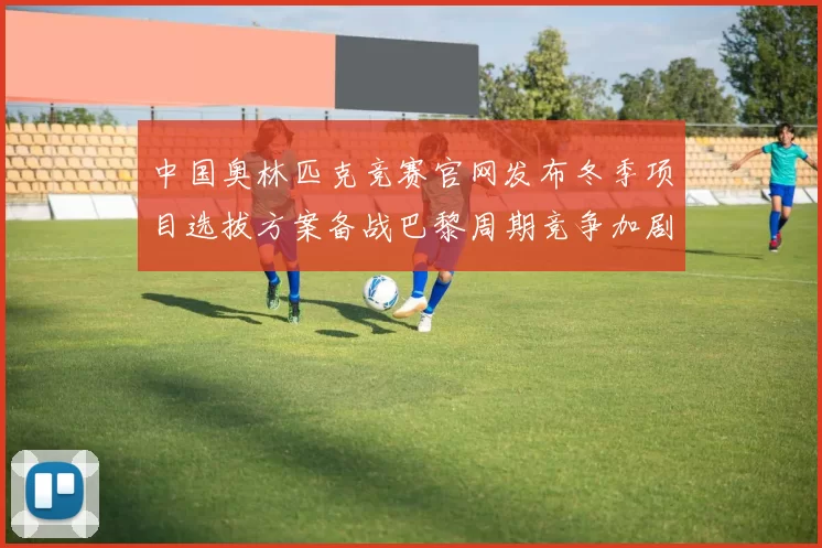 中国奥林匹克竞赛官网发布冬季项目选拔方案备战巴黎周期竞争加剧