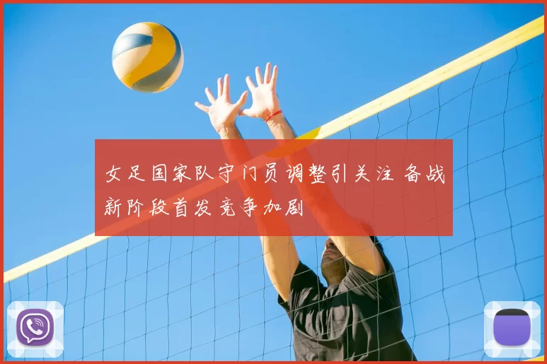 女足国家队守门员调整引关注 备战新阶段首发竞争加剧