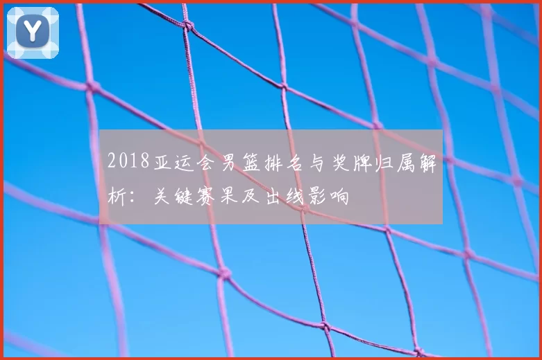 2018亚运会男篮排名与奖牌归属解析：关键赛果及出线影响