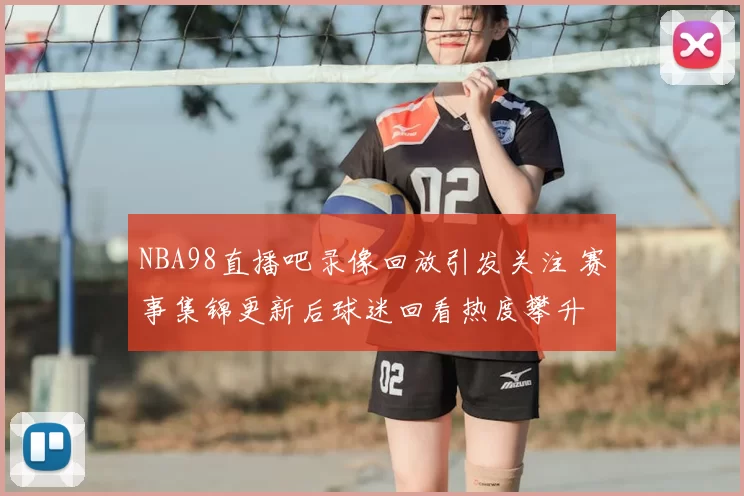 NBA98直播吧录像回放引发关注 赛事集锦更新后球迷回看热度攀升