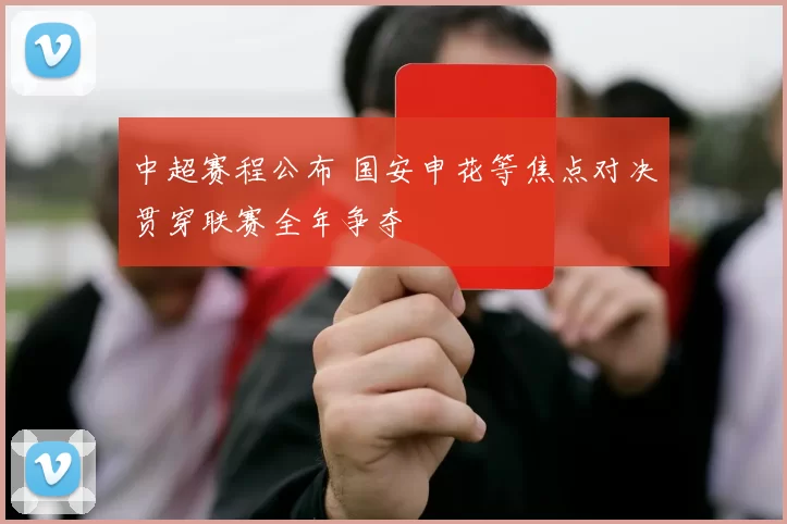 中超赛程公布 国安申花等焦点对决贯穿联赛全年争夺