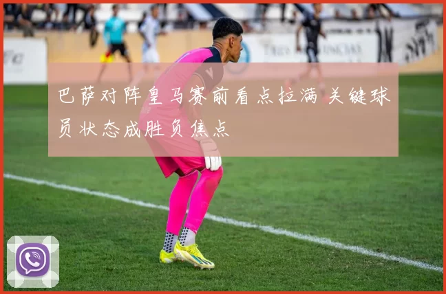 巴萨对阵皇马赛前看点拉满 关键球员状态成胜负焦点
