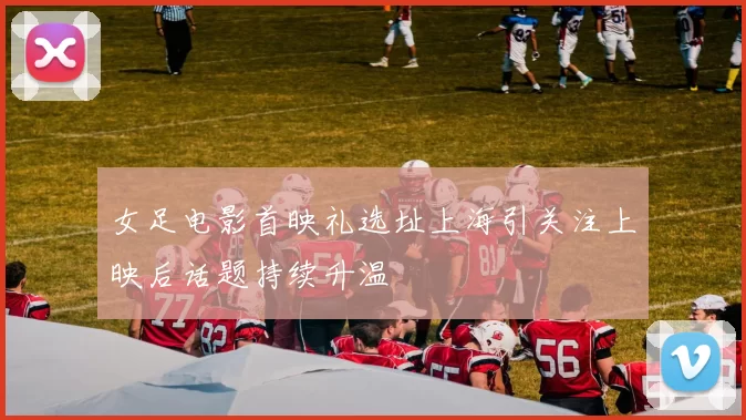 女足电影首映礼选址上海引关注上映后话题持续升温