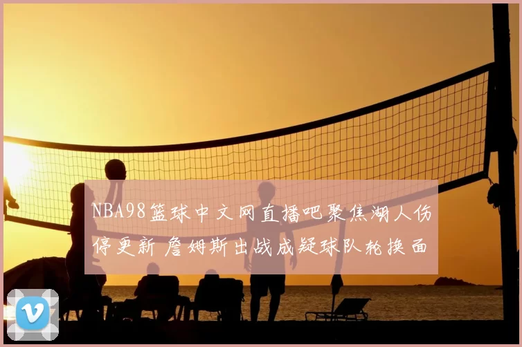 NBA98篮球中文网直播吧聚焦湖人伤停更新 詹姆斯出战成疑球队轮换面临调整