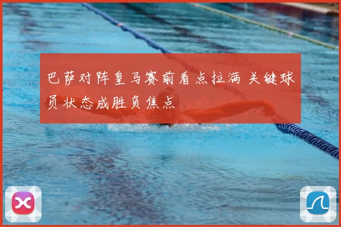 巴萨对阵皇马赛前看点拉满 关键球员状态成胜负焦点