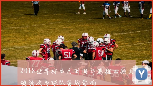 2018世界杯举办时间与赛程回顾关键场次与球队备战影响