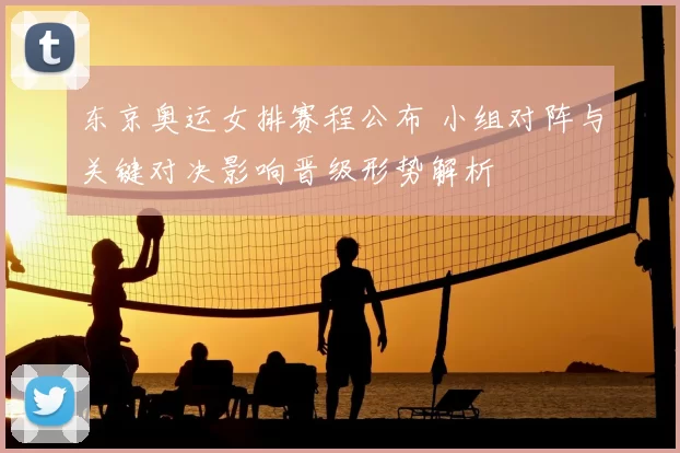 东京奥运女排赛程公布 小组对阵与关键对决影响晋级形势解析