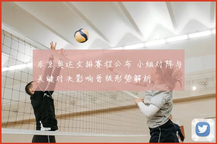 东京奥运女排赛程公布 小组对阵与关键对决影响晋级形势解析