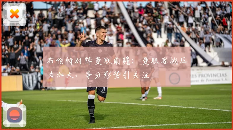 布伦特对阵曼联前瞻：曼联客战压力加大，争分形势引关注