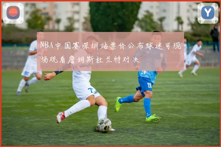 NBA中国赛深圳站票价公布球迷可现场观看詹姆斯杜兰特对决