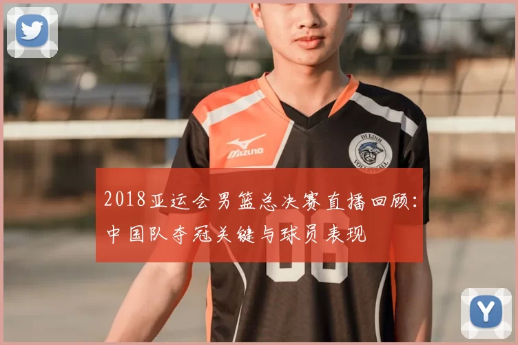 2018亚运会男篮总决赛直播回顾:中国队夺冠关键与球员表现