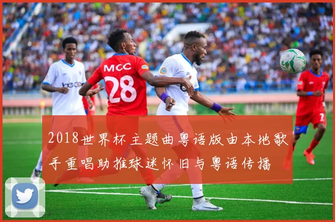 2018世界杯主题曲粤语版由本地歌手重唱助推球迷怀旧与粤语传播