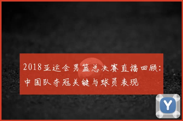 2018亚运会男篮总决赛直播回顾:中国队夺冠关键与球员表现