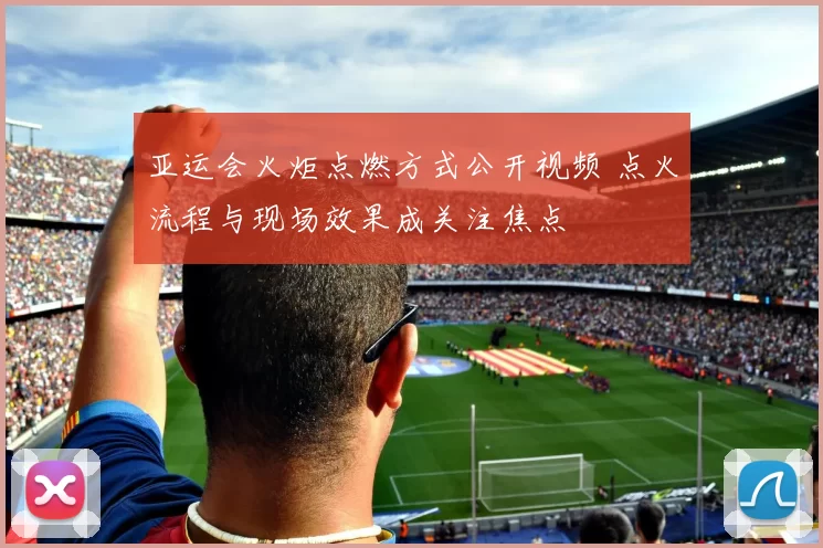 亚运会火炬点燃方式公开视频 点火流程与现场效果成关注焦点