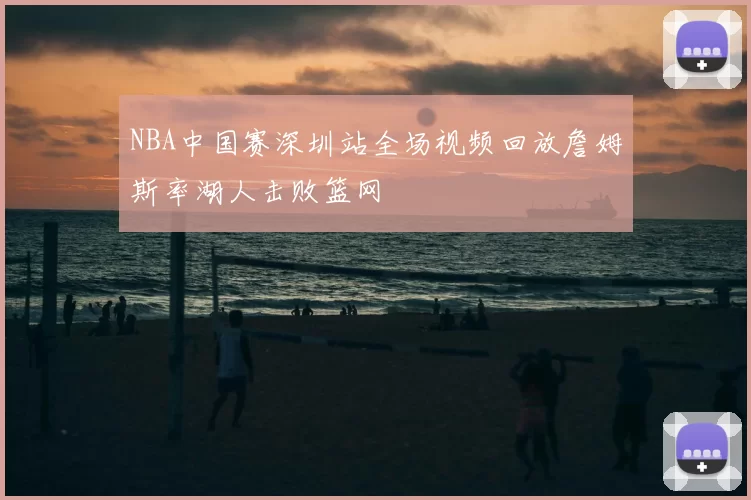 NBA中国赛深圳站全场视频回放詹姆斯率湖人击败篮网