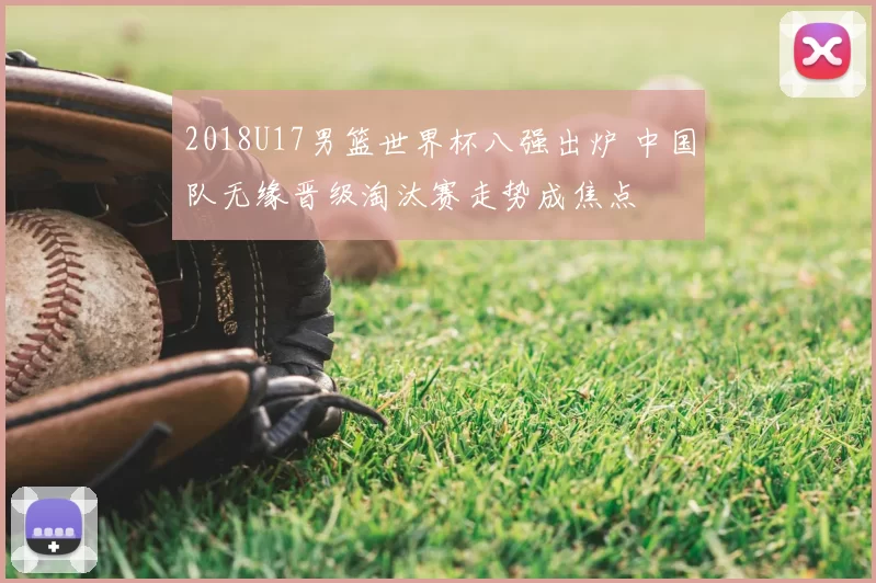 2018U17男篮世界杯八强出炉 中国队无缘晋级淘汰赛走势成焦点