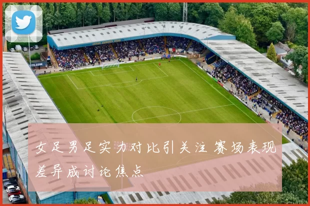 女足男足实力对比引关注 赛场表现差异成讨论焦点