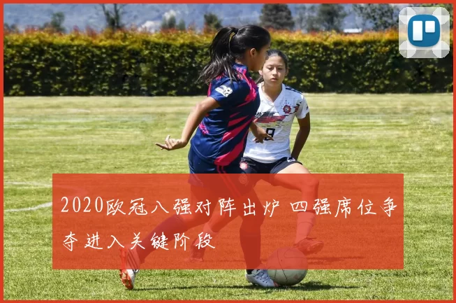 2020欧冠八强对阵出炉 四强席位争夺进入关键阶段