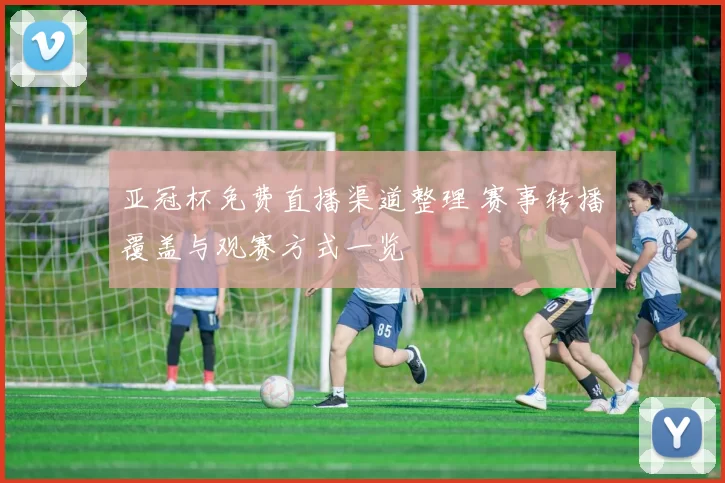 亚冠杯免费直播渠道整理 赛事转播覆盖与观赛方式一览