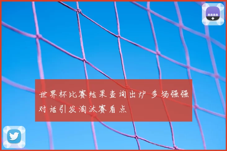 世界杯比赛结果查询出炉 多场强强对话引发淘汰赛看点