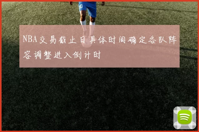 NBA交易截止日具体时间确定各队阵容调整进入倒计时