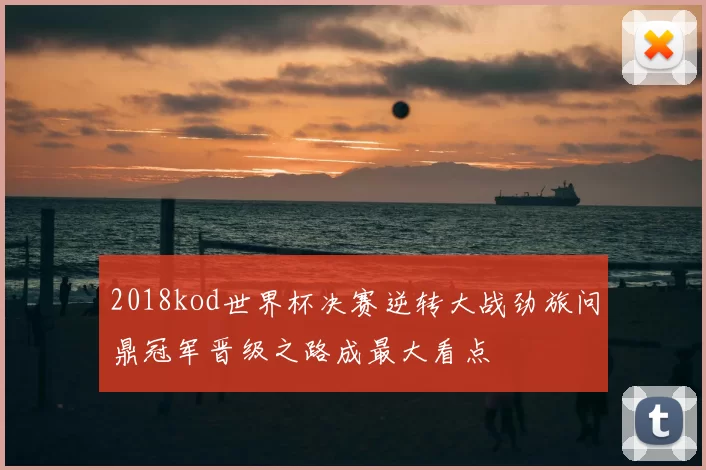 2018kod世界杯决赛逆转大战劲旅问鼎冠军晋级之路成最大看点