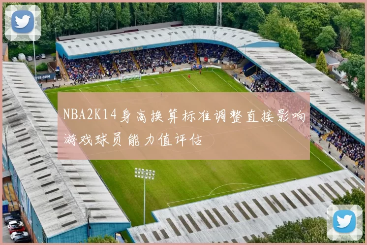 NBA2K14身高换算标准调整直接影响游戏球员能力值评估