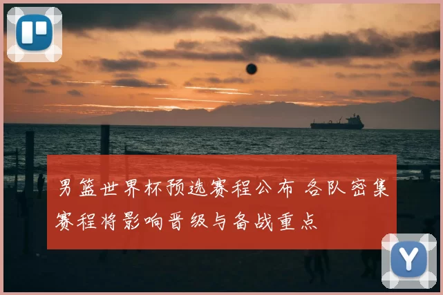 男篮世界杯预选赛程公布 各队密集赛程将影响晋级与备战重点